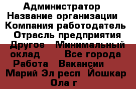 Администратор › Название организации ­ Компания-работодатель › Отрасль предприятия ­ Другое › Минимальный оклад ­ 1 - Все города Работа » Вакансии   . Марий Эл респ.,Йошкар-Ола г.